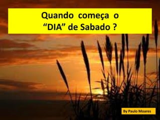 Quando começa o
“DIA” de Sabado ?
By Paulo Moares
 