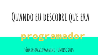 JônatasDaviPaganini-UNOESC2015
programador
Quandoeudescobriqueera
 