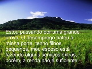 Estou passando por uma grande prova. O desemprego bateu à minha porta, tenho filhos pequenos, meu esposo está fazendo alguns serviços extras, porém, a renda não é suficiente. 