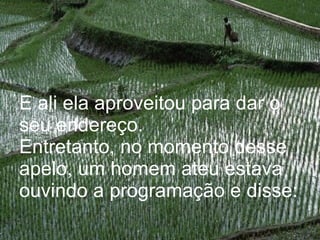 E ali ela aproveitou para dar o seu endereço. Entretanto, no momento desse apelo, um homem ateu estava ouvindo a programação e disse: 