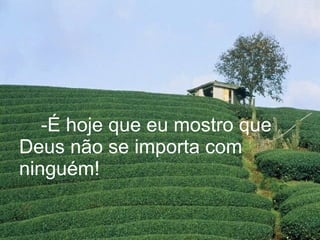 -É hoje que eu mostro que Deus não se importa com ninguém! 