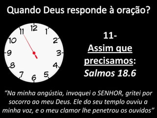 “Na minha angústia, invoquei o SENHOR, gritei por
socorro ao meu Deus. Ele do seu templo ouviu a
minha voz, e o meu clamor lhe penetrou os ouvidos”
11-
Assim que
precisamos:
Salmos 18.6