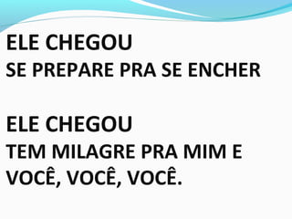 ELE CHEGOU
SE PREPARE PRA SE ENCHER
ELE CHEGOU
TEM MILAGRE PRA MIM E
VOCÊ, VOCÊ, VOCÊ.
 