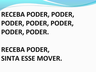 RECEBA PODER, PODER,
PODER, PODER, PODER,
PODER, PODER.
RECEBA PODER,
SINTA ESSE MOVER.
 