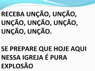 RECEBA UNÇÃO, UNÇÃO,
UNÇÃO, UNÇÃO, UNÇÃO,
UNÇÃO, UNÇÃO.
SE PREPARE QUE HOJE AQUI
NESSA IGREJA É PURA
EXPLOSÃO
 
