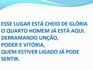 ESSE LUGAR ESTÁ CHEIO DE GLÓRIA
O QUARTO HOMEM JÁ ESTÁ AQUI.
DERRAMANDO UNÇÃO,
PODER E VITÓRIA,
QUEM ESTIVER LIGADO JÁ PODE
SENTIR.
 