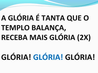 A GLÓRIA É TANTA QUE O
TEMPLO BALANÇA,
RECEBA MAIS GLÓRIA (2X)
GLÓRIA! GLÓRIA! GLÓRIA!
 