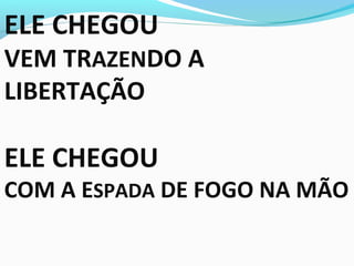 ELE CHEGOU
VEM TRAZENDO A
LIBERTAÇÃO
ELE CHEGOU
COM A ESPADA DE FOGO NA MÃO
 
