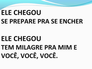 ELE CHEGOU
SE PREPARE PRA SE ENCHER
ELE CHEGOU
TEM MILAGRE PRA MIM E
VOCÊ, VOCÊ, VOCÊ.
 