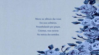 Morre no silêncio das vozes
Em ecos solitários.
Perambulando por praças,
Cinemas, ruas escuras
Na inércia dos sentidos.
 