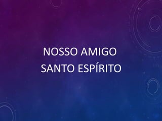 NOSSO AMIGO
SANTO ESPÍRITO
 