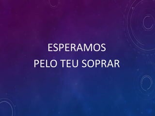 ESPERAMOS
PELO TEU SOPRAR
 