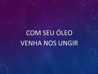 COM SEU ÓLEO
VENHA NOS UNGIR
 
