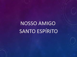 NOSSO AMIGO
SANTO ESPÍRITO
 