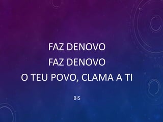 FAZ DENOVO
FAZ DENOVO
O TEU POVO, CLAMA A TI
BIS
 