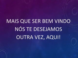MAIS QUE SER BEM VINDO
NÓS TE DESEJAMOS
OUTRA VEZ, AQUI!
 