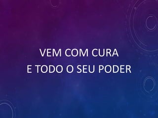 VEM COM CURA
E TODO O SEU PODER
 