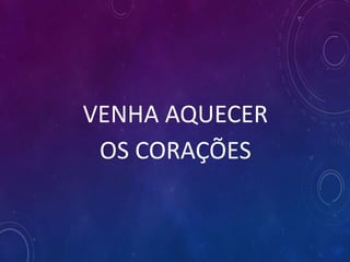 VENHA AQUECER
OS CORAÇÕES
 