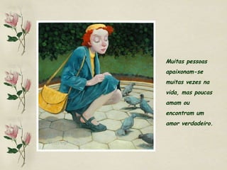 Muitas pessoas  apaixonam-se  muitas vezes na  vida, mas poucas  amam ou  encontram um  amor verdadeiro.  