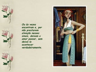 Ou às vezes encontram e, por não prestarem atenção nesses sinais, deixam o amor passar, sem deixá-lo acontecer verdadeiramente. 