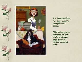 É o livre-arbítrio. Por isso, preste atenção nos sinais. Não deixe que as loucuras do dia-a-dia o deixem cego para a melhor coisa da vida: 