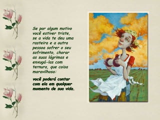 Se por algum motivo você estiver triste, se a vida te deu uma rasteira e a outra pessoa sofrer o seu sofrimento, chorar as suas lágrimas e enxugá-las com ternura, que coisa maravilhosa:  você poderá contar com ela em qualquer momento de sua vida. 