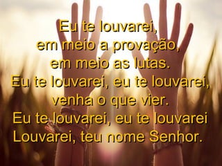 Eu te louvarei,
em meio a provação,
em meio as lutas.
Eu te louvarei, eu te louvarei,
venha o que vier.
Eu te louvarei, eu te louvarei
Louvarei, teu nome Senhor.

 