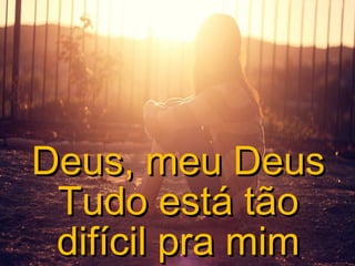 Deus, meu Deus
Tudo está tão
difícil pra mim

 
