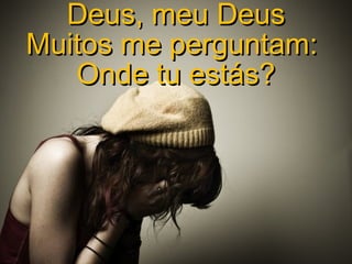 Deus, meu Deus
Muitos me perguntam:
Onde tu estás?

 