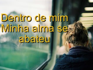 Dentro de mim
Minha alma se
abateu

 