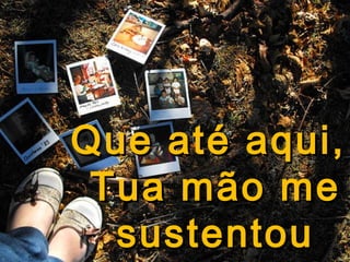 Que até aqui,
Tua mão me
sustentou

 