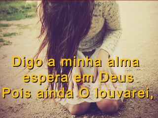 Digo a minha alma
espera em Deus
Pois ainda O louvarei,

 