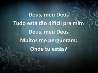 Deus, meu Deus 
Tudo está tão difícil pra mim 
Deus, meu Deus 
Muitos me perguntam: 
Onde tu estás? 
 
