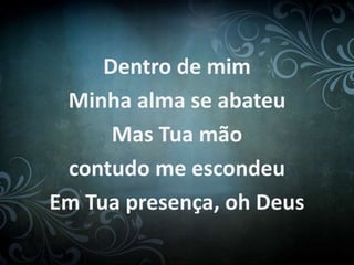 Dentro de mim 
Minha alma se abateu 
Mas Tua mão 
contudo me escondeu 
Em Tua presença, oh Deus 
 