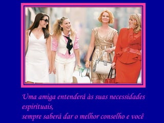 Uma amiga entenderá às suas necessidades espirituais, sempre saberá dar o melhor conselho e você sentirá que é uma resposta divina... 