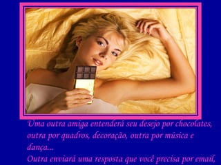 Uma outra amiga entenderá seu desejo por chocolates, outra por quadros, decoração, outra por música e dança... Outra enviará uma resposta que você precisa por email, outra estará com você fisicamente em seus períodos confusos 