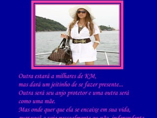 Outra estará a milhares de KM, mas dará um jeitinho de se fazer presente... Outra será seu anjo protetor e uma outra será como uma mãe. Mas onde quer que ela se encaixe em sua vida, quer você a veja pessoalmente ou não, independente da ocasião, 