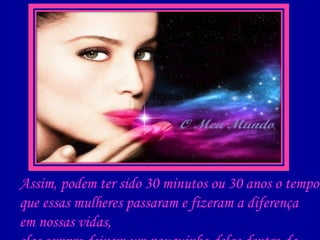 Assim, podem ter sido 30 minutos ou 30 anos o tempo que essas mulheres passaram e fizeram a diferença em nossas vidas, elas sempre deixam um pouquinho delas dentro da gente! 