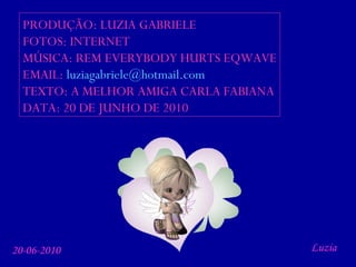 PRODUÇÃO: LUZIA GABRIELE FOTOS: INTERNET MÚSICA: REM EVERYBODY HURTS EQWAVE EMAIL:  [email_address] TEXTO: A MELHOR AMIGA CARLA FABIANA DATA: 20 DE JUNHO DE 2010 Luzia 20-06-2010 
