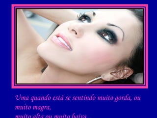 Uma quando está se sentindo muito gorda, ou muito magra, muito alta ou muito baixa... 