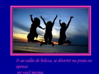 Ir ao salão de beleza, se divertir na praia ou apenas ser você mesma.   