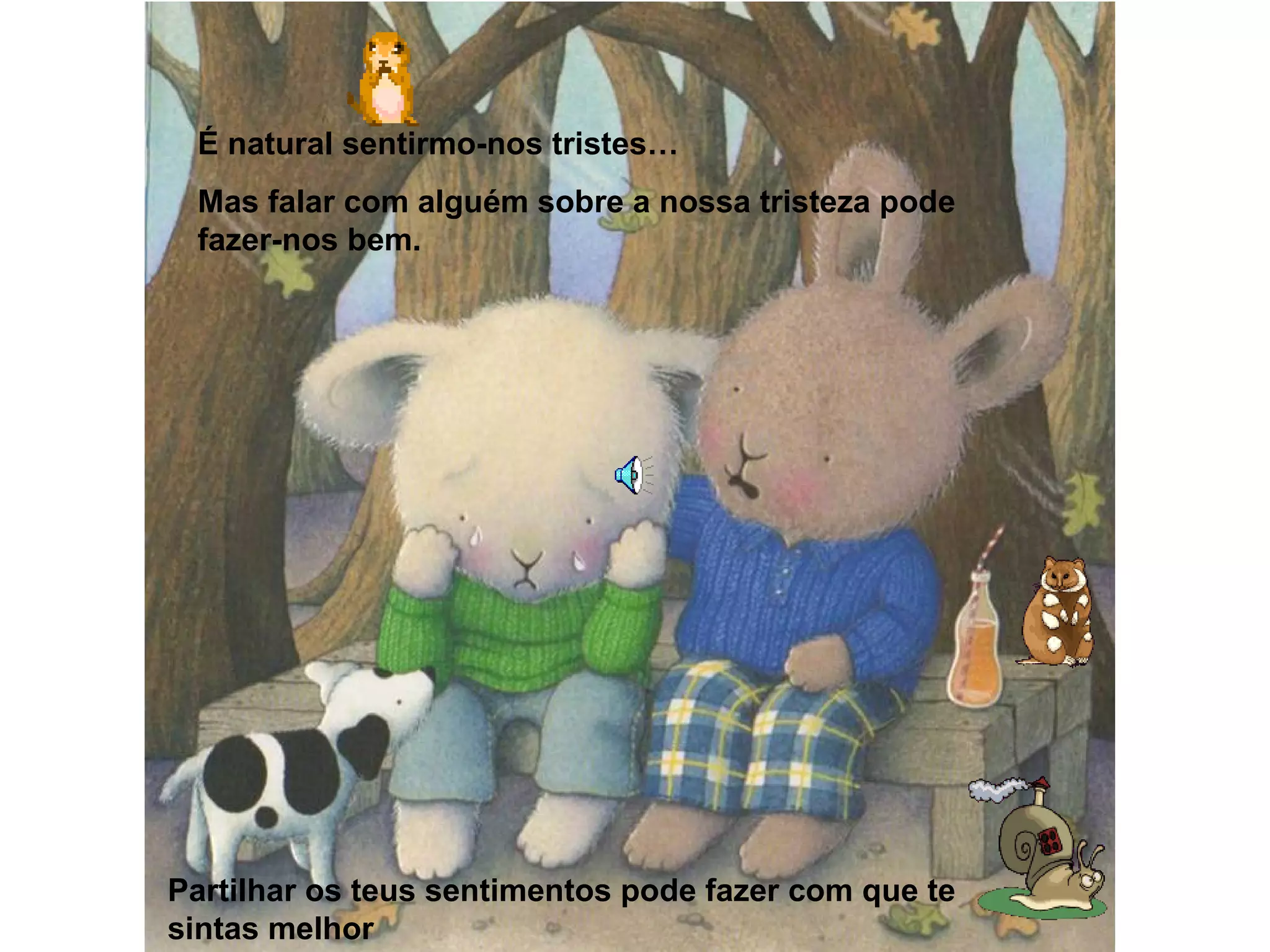 É natural sentirmo-nos tristes…
Mas falar com alguém sobre a nossa tristeza pode
fazer-nos bem.
Partilhar os teus sentimentos pode fazer com que te
sintas melhor
 