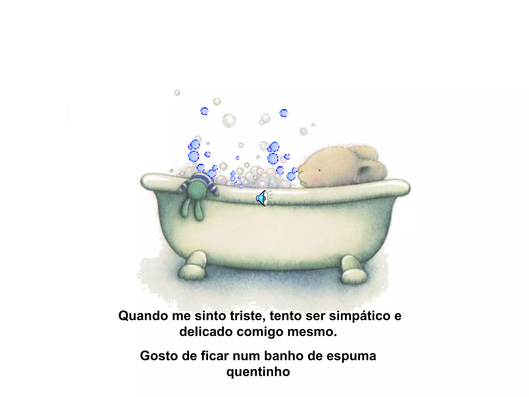 Quando me sinto triste, tento ser simpático e
delicado comigo mesmo.
Gosto de ficar num banho de espuma
quentinho
 