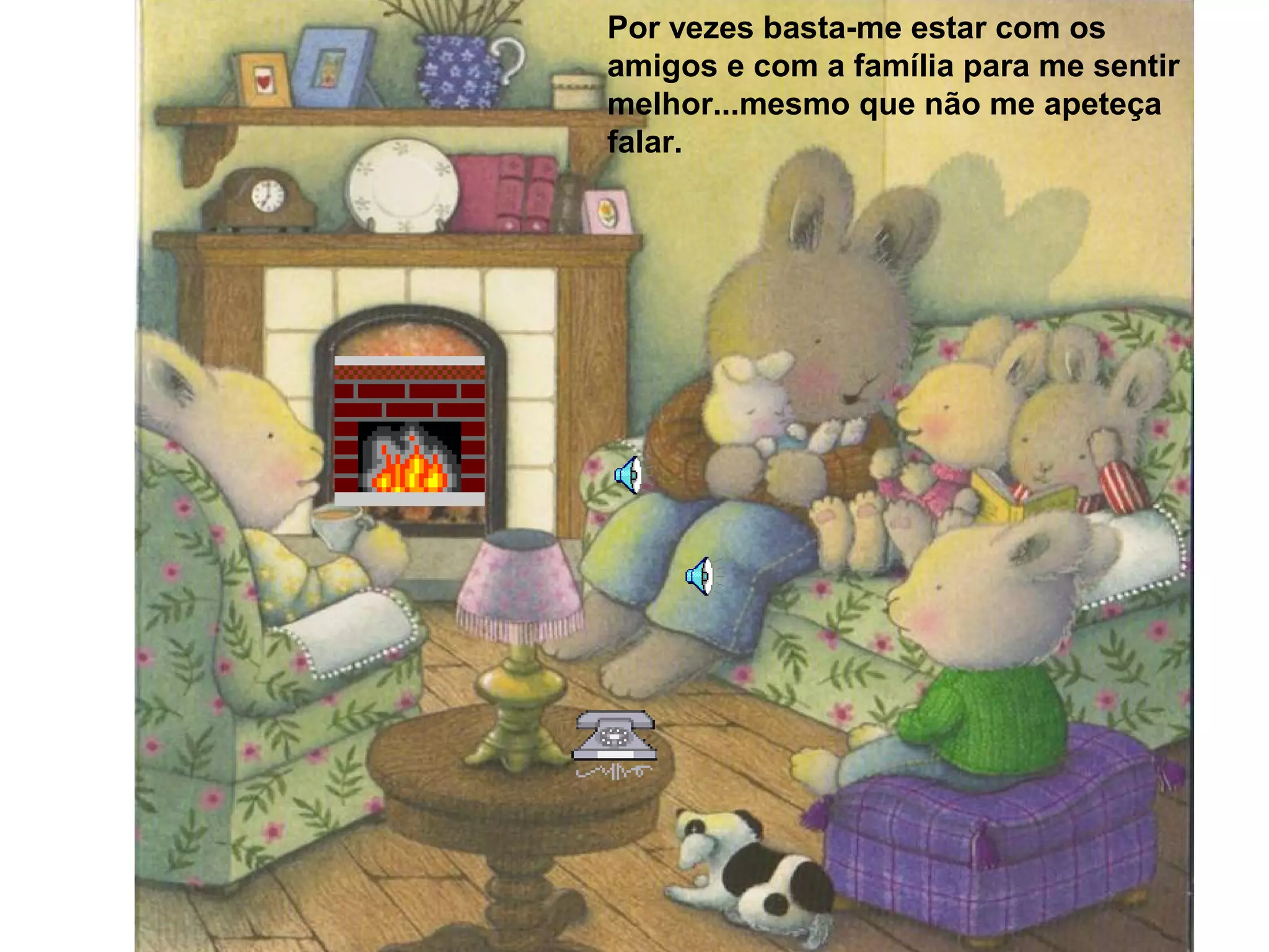 Por vezes basta-me estar com os
amigos e com a família para me sentir
melhor...mesmo que não me apeteça
falar.
 