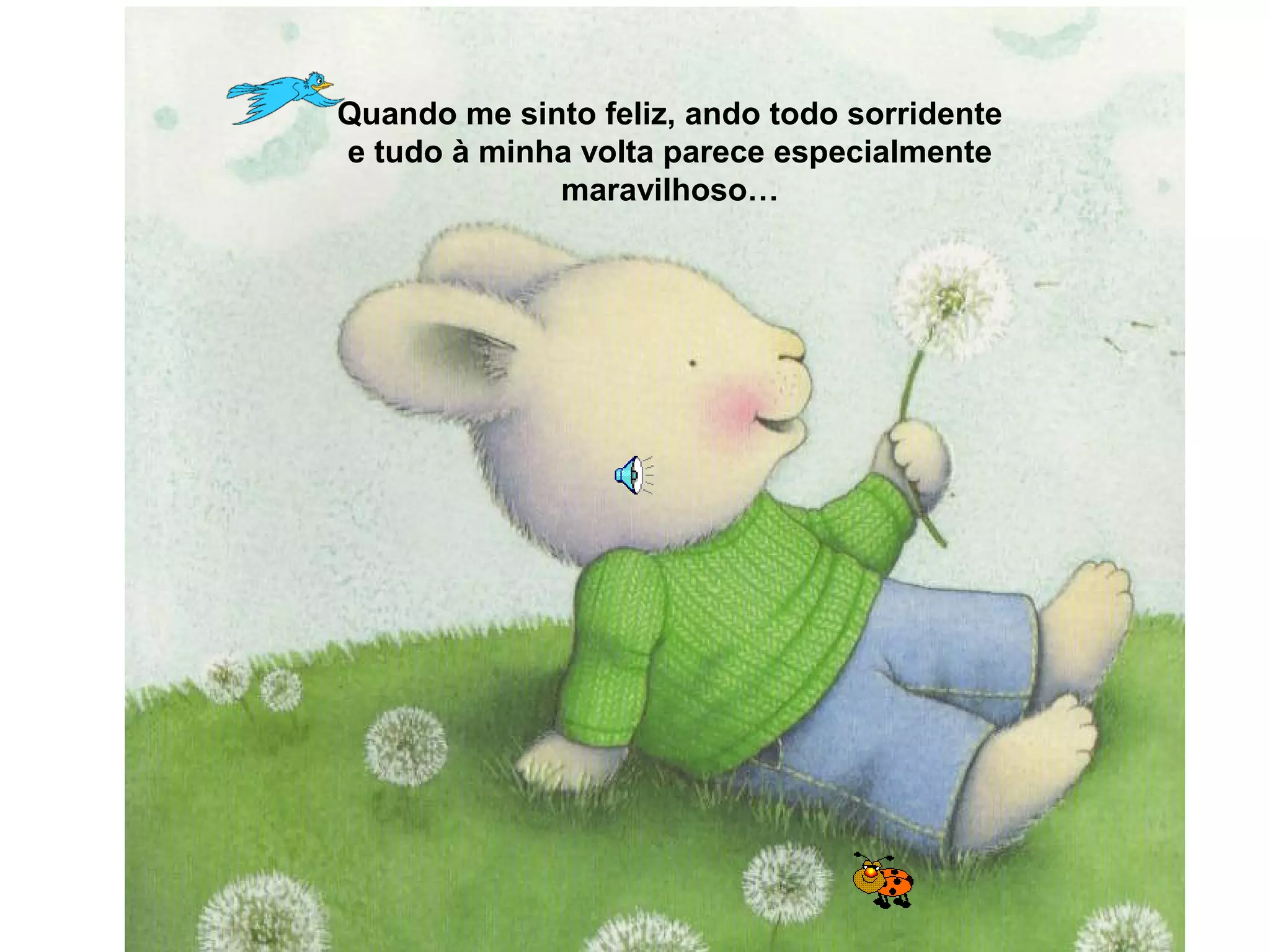 Quando me sinto feliz, ando todo sorridente
e tudo à minha volta parece especialmente
maravilhoso…
 