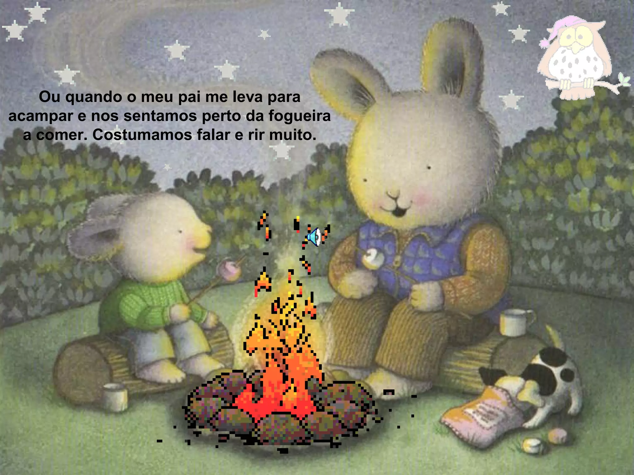 Ou quando o meu pai me leva para
acampar e nos sentamos perto da fogueira
a comer. Costumamos falar e rir muito.
 