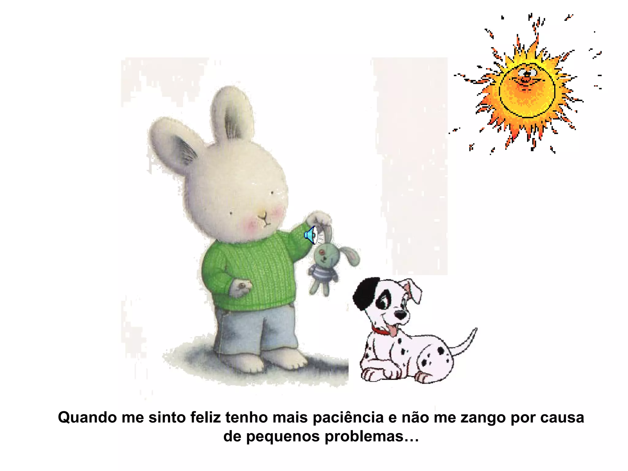 Quando me sinto feliz tenho mais paciência e não me zango por causa
de pequenos problemas…
 