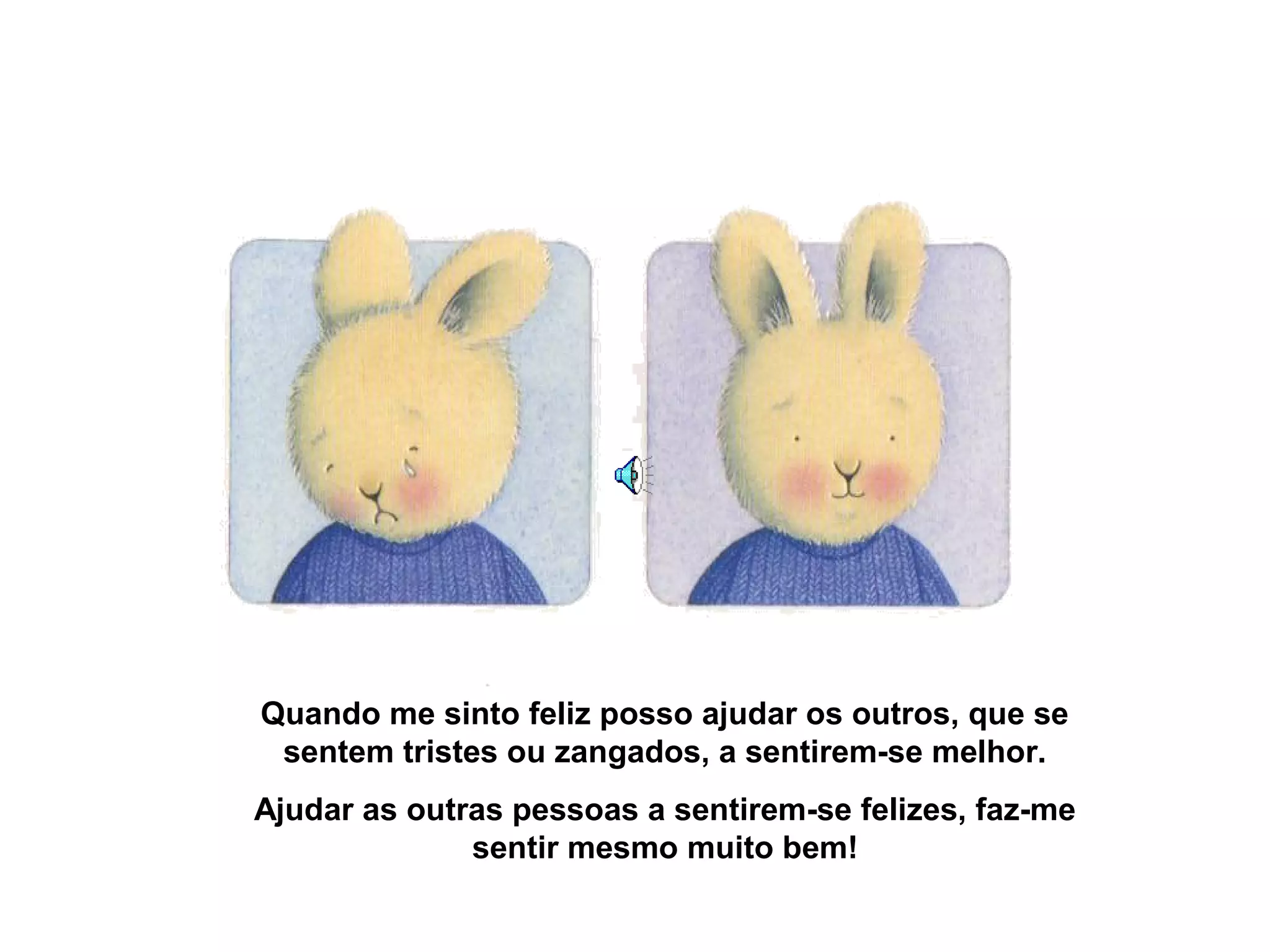 Quando me sinto feliz posso ajudar os outros, que se
sentem tristes ou zangados, a sentirem-se melhor.
Ajudar as outras pessoas a sentirem-se felizes, faz-me
sentir mesmo muito bem!
 
