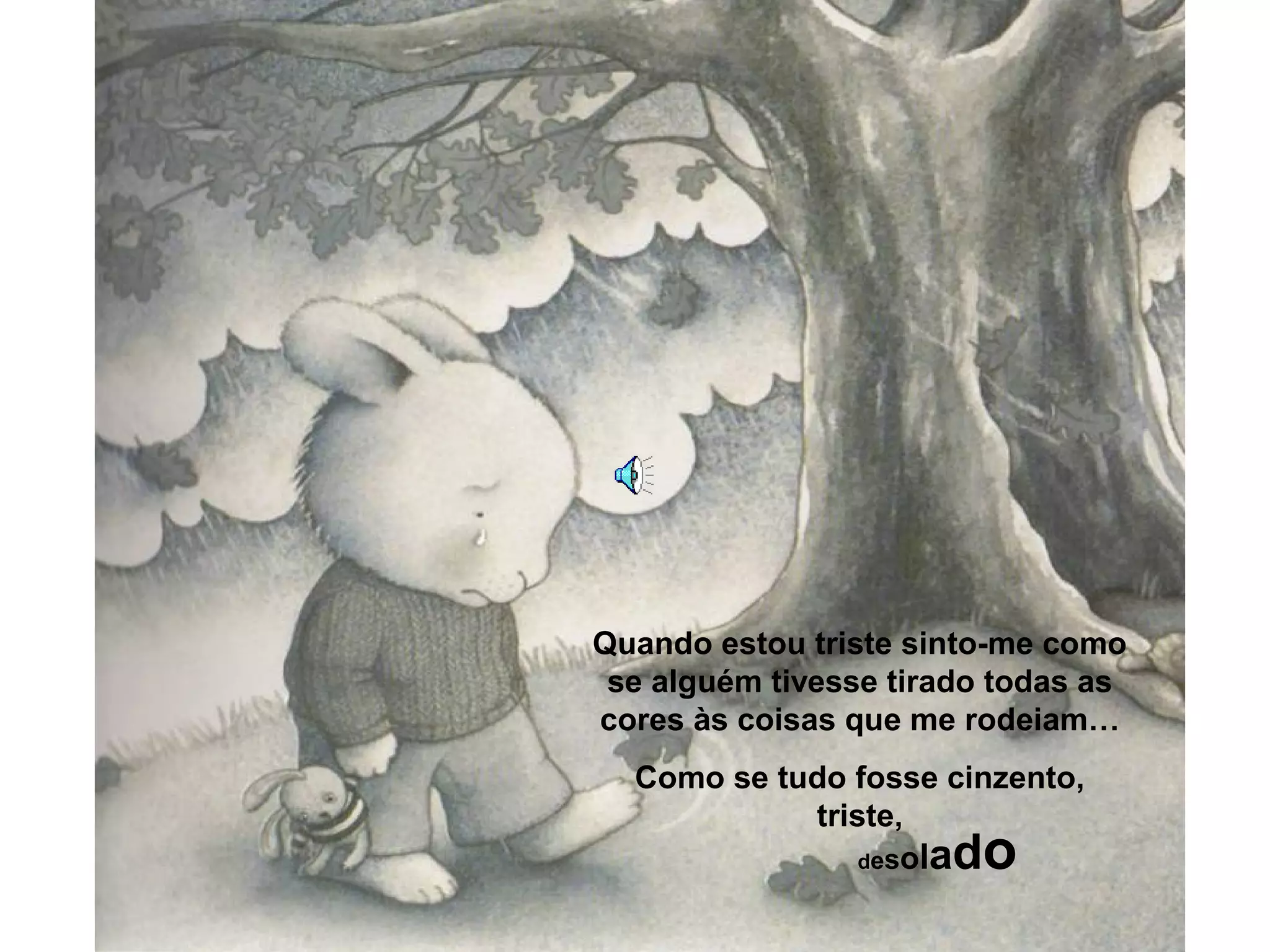 Quando estou triste sinto-me como
se alguém tivesse tirado todas as
cores às coisas que me rodeiam…
Como se tudo fosse cinzento,
triste,
desolado
 