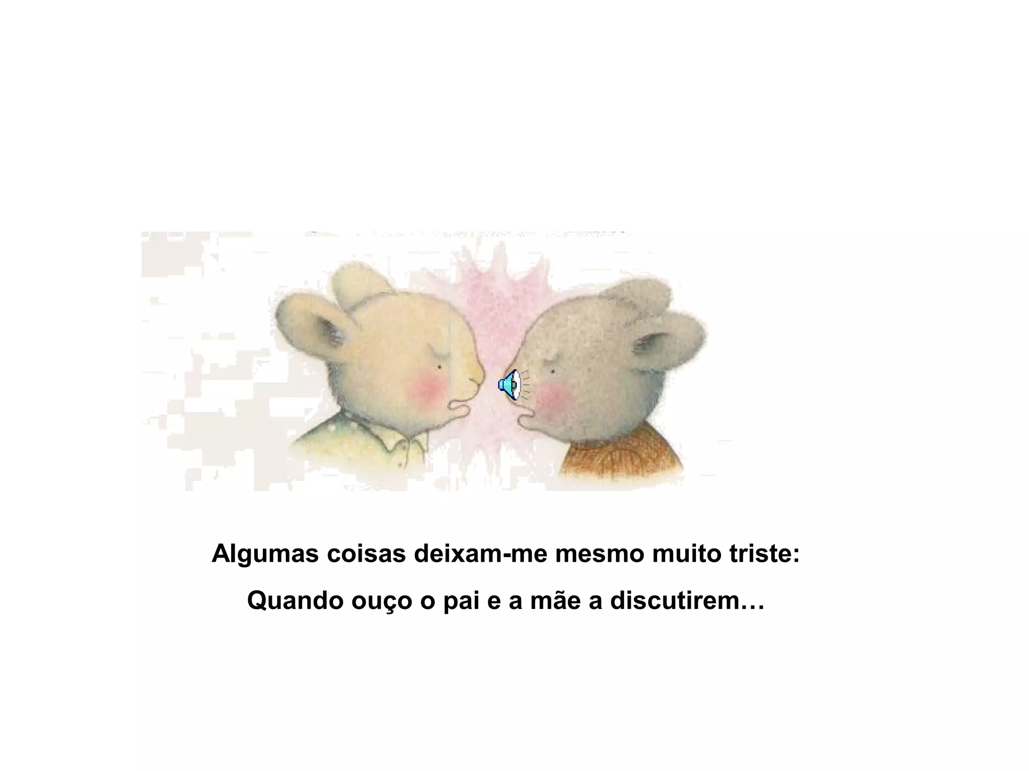 Algumas coisas deixam-me mesmo muito triste:
Quando ouço o pai e a mãe a discutirem…
 